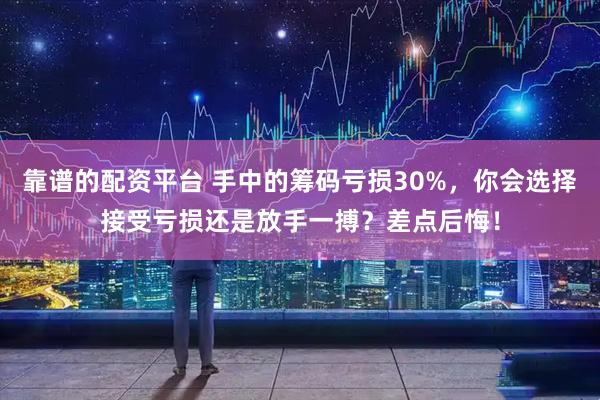 靠谱的配资平台 手中的筹码亏损30%，你会选择接受亏损还是放手一搏？差点后悔！