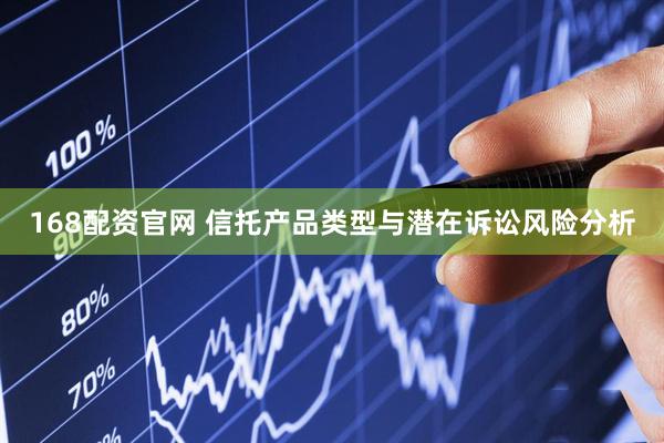 168配资官网 信托产品类型与潜在诉讼风险分析