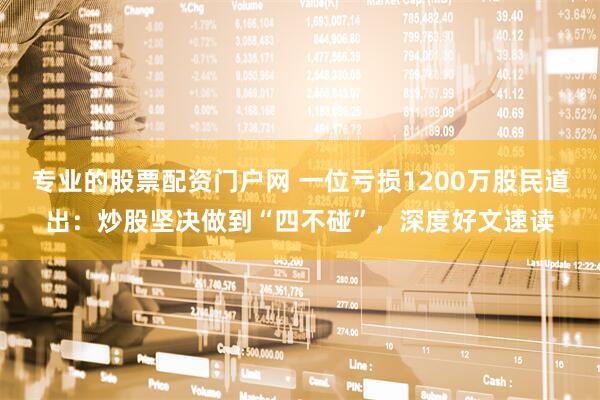 专业的股票配资门户网 一位亏损1200万股民道出：炒股坚决做到“四不碰”，深度好文速读