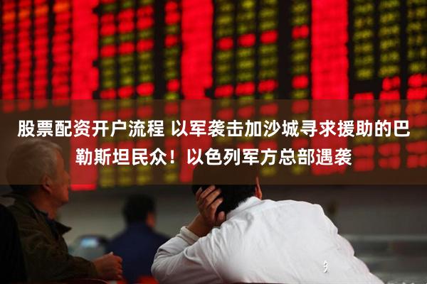 股票配资开户流程 以军袭击加沙城寻求援助的巴勒斯坦民众！以色列军方总部遇袭