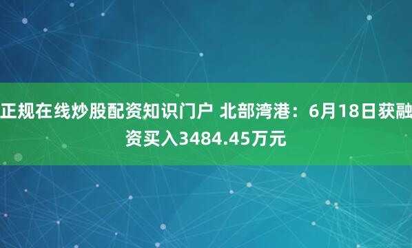正规在线炒股配资知识门户 北部湾港：6月18日获融资买入3484.45万元