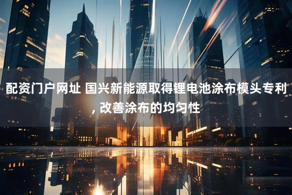 配资门户网址 国兴新能源取得锂电池涂布模头专利, 改善涂布的均匀性