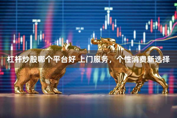 杠杆炒股哪个平台好 上门服务，个性消费新选择