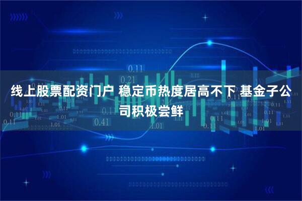 线上股票配资门户 稳定币热度居高不下 基金子公司积极尝鲜