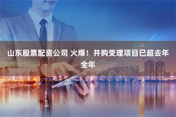 山东股票配资公司 火爆！并购受理项目已超去年全年