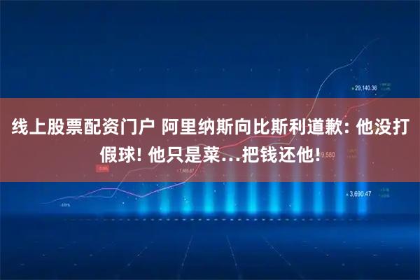 线上股票配资门户 阿里纳斯向比斯利道歉: 他没打假球! 他只是菜…把钱还他!