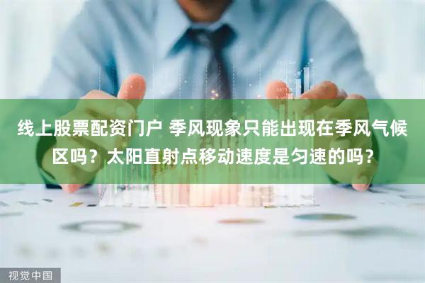 线上股票配资门户 季风现象只能出现在季风气候区吗？太阳直射点移动速度是匀速的吗？