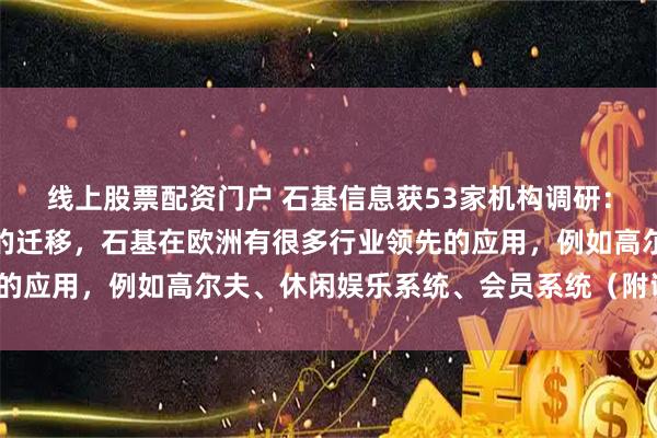 线上股票配资门户 石基信息获53家机构调研：目前的迫切任务是应用的迁移，石基在欧洲有很多行业领先的应用，例如高尔夫、休闲娱乐系统、会员系统（附调研问答）