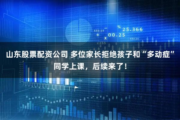 山东股票配资公司 多位家长拒绝孩子和“多动症”同学上课，后续来了！