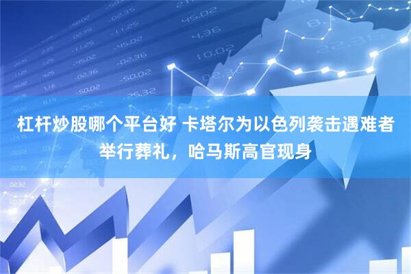 杠杆炒股哪个平台好 卡塔尔为以色列袭击遇难者举行葬礼，哈马斯高官现身