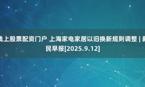 线上股票配资门户 上海家电家居以旧换新规则调整 | 新民早报[2025.9.12]