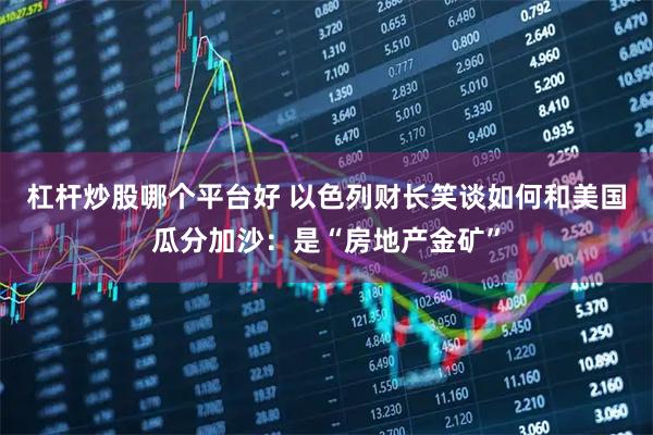 杠杆炒股哪个平台好 以色列财长笑谈如何和美国瓜分加沙：是“房地产金矿”