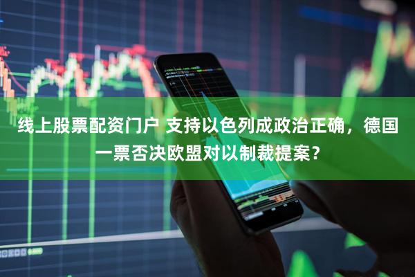 线上股票配资门户 支持以色列成政治正确，德国一票否决欧盟对以制裁提案？
