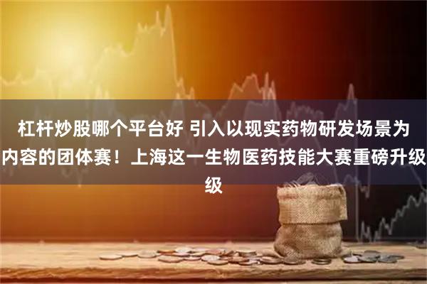 杠杆炒股哪个平台好 引入以现实药物研发场景为内容的团体赛！上海这一生物医药技能大赛重磅升级