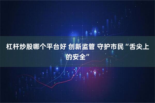 杠杆炒股哪个平台好 创新监管 守护市民“舌尖上的安全”