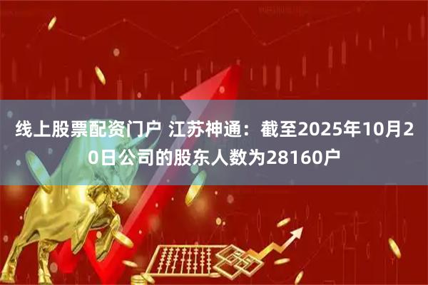 线上股票配资门户 江苏神通：截至2025年10月20日公司的股东人数为28160户