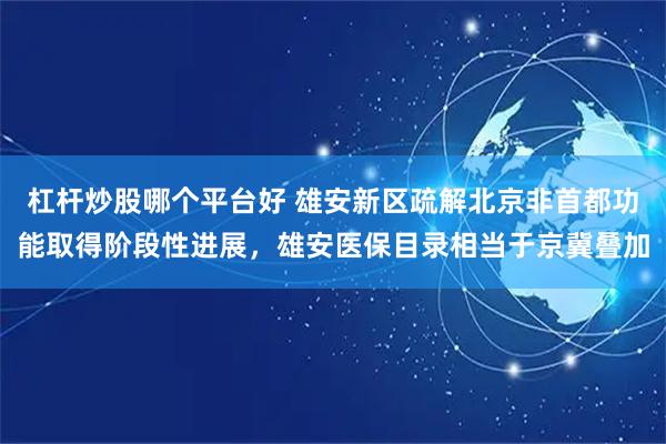 杠杆炒股哪个平台好 雄安新区疏解北京非首都功能取得阶段性进展，雄安医保目录相当于京冀叠加