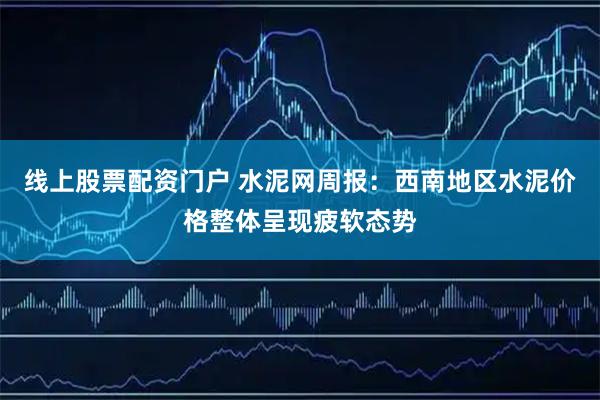 线上股票配资门户 水泥网周报：西南地区水泥价格整体呈现疲软态势