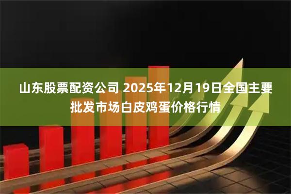 山东股票配资公司 2025年12月19日全国主要批发市场白皮鸡蛋价格行情