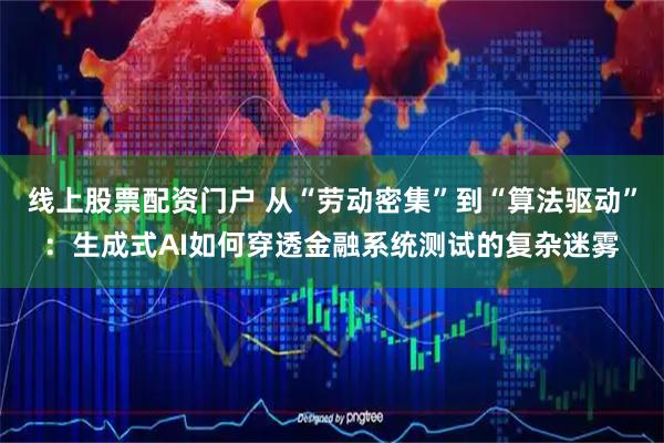 线上股票配资门户 从“劳动密集”到“算法驱动”：生成式AI如何穿透金融系统测试的复杂迷雾