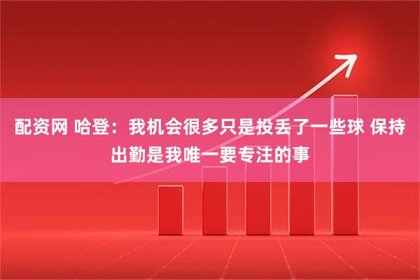 配资网 哈登：我机会很多只是投丢了一些球 保持出勤是我唯一要专注的事