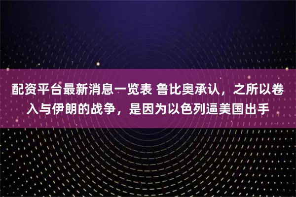 配资平台最新消息一览表 鲁比奥承认，之所以卷入与伊朗的战争，是因为以色列逼美国出手